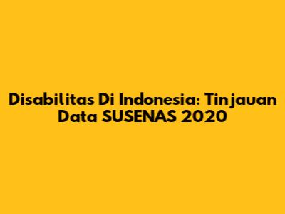 Disabilitas Di Indonesia: Tinjauan Data SUSENAS 2020