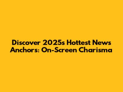 Discover 2025's Hottest News Anchors: On-Screen Charisma