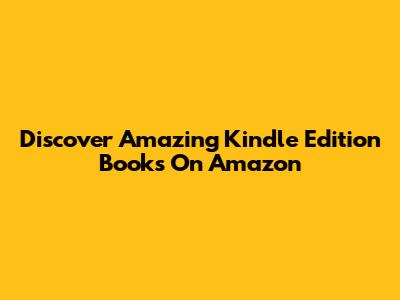 Discover Amazing Kindle Edition Books On Amazon