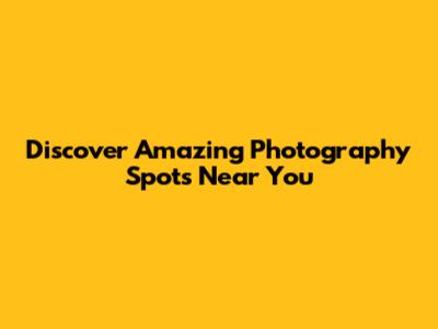 Discover Amazing Photography Spots Near You