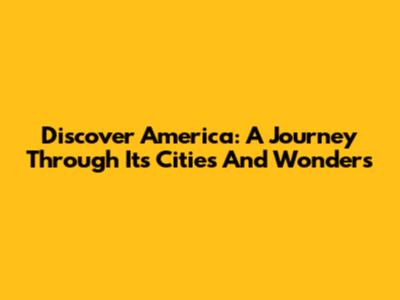 Discover America: A Journey Through Its Cities And Wonders