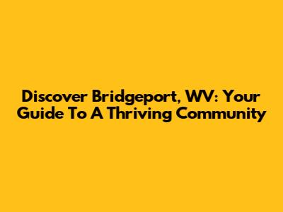 Discover Bridgeport, WV: Your Guide To A Thriving Community