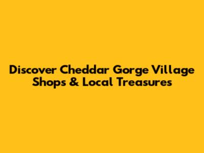 Discover Cheddar Gorge Village Shops & Local Treasures