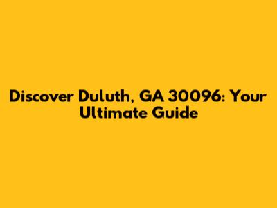 Discover Duluth, GA 30096: Your Ultimate Guide