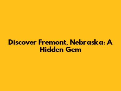 Discover Fremont, Nebraska: A Hidden Gem