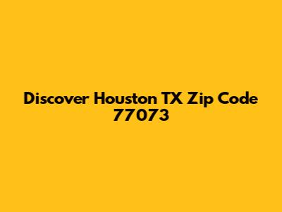 Discover Houston TX Zip Code 77073