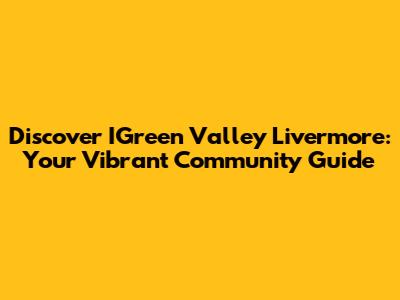 Discover IGreen Valley Livermore: Your Vibrant Community Guide