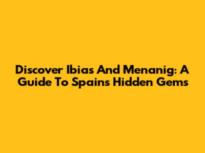 Discover Ibias And Menanig: A Guide To Spain's Hidden Gems