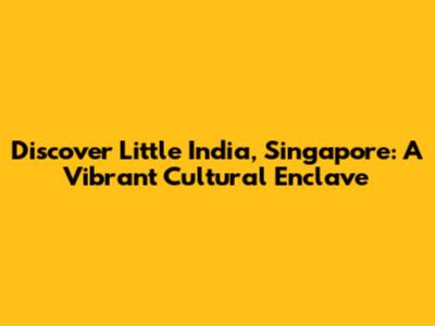 Discover Little India, Singapore: A Vibrant Cultural Enclave