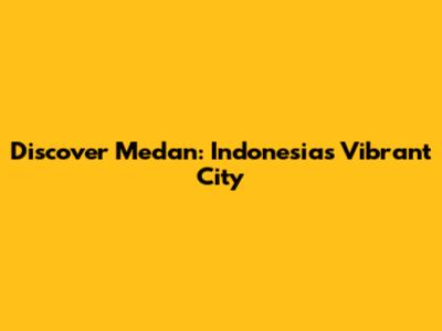 Discover Medan: Indonesia's Vibrant City