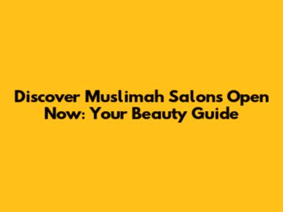 Discover Muslimah Salons Open Now: Your Beauty Guide