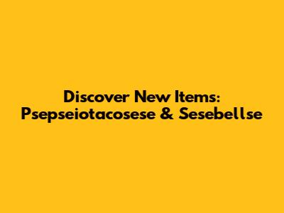 Discover New Items: Psepseiotacosese & Sesebellse