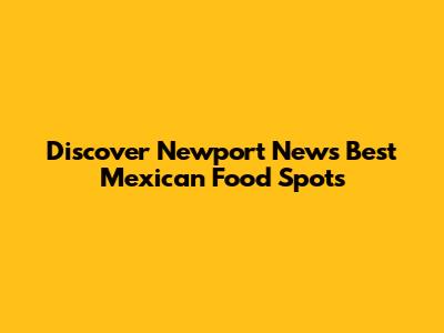 Discover Newport News' Best Mexican Food Spots