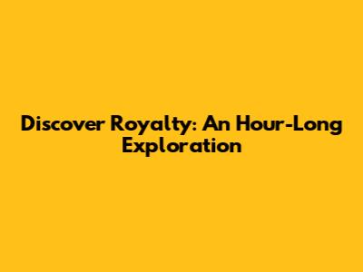 Discover Royalty: An Hour-Long Exploration