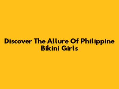 Discover The Allure Of Philippine Bikini Girls