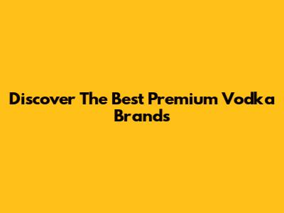 Discover The Best Premium Vodka Brands