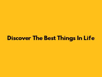 Discover The Best Things In Life