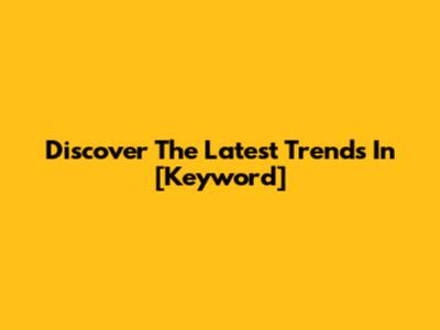 Discover The Latest Trends In [Keyword]