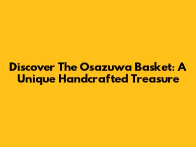 Discover The Osazuwa Basket: A Unique Handcrafted Treasure