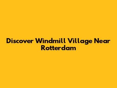 Discover Windmill Village Near Rotterdam