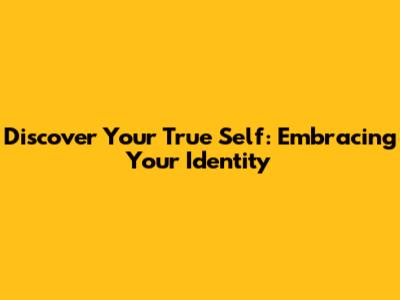 Discover Your True Self: Embracing Your Identity