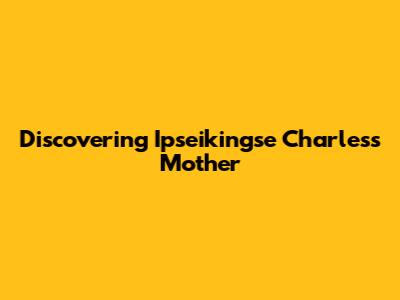 Discovering Ipseikingse Charles's Mother