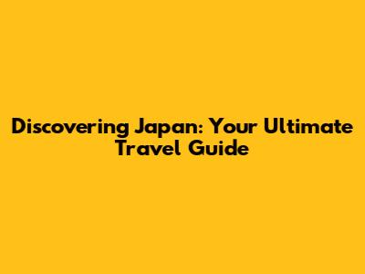 Discovering Japan: Your Ultimate Travel Guide