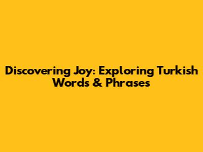 Discovering Joy: Exploring Turkish Words & Phrases