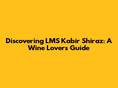 Discovering LMS Kabir Shiraz: A Wine Lover's Guide