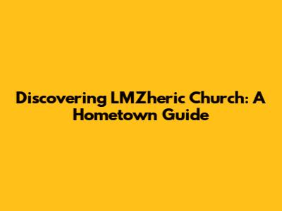 Discovering LMZheric Church: A Hometown Guide