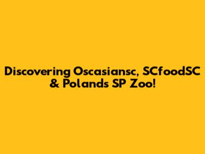 Discovering Oscasiansc, SCfoodSC & Poland's SP Zoo!