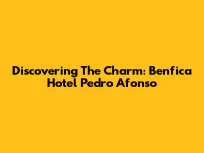 Discovering The Charm: Benfica Hotel Pedro Afonso