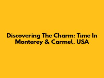 Discovering The Charm: Time In Monterey & Carmel, USA