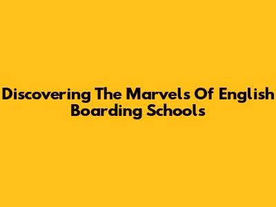 Discovering The Marvels Of English Boarding Schools