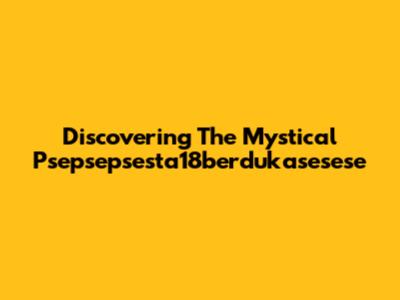 Discovering The Mystical Psepsepsesta18berdukasesese
