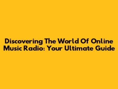 Discovering The World Of Online Music Radio: Your Ultimate Guide