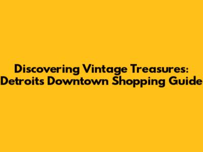 Discovering Vintage Treasures: Detroit's Downtown Shopping Guide