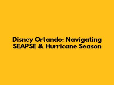 Disney Orlando: Navigating SEAPSE & Hurricane Season