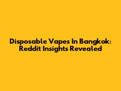 Disposable Vapes In Bangkok: Reddit Insights Revealed