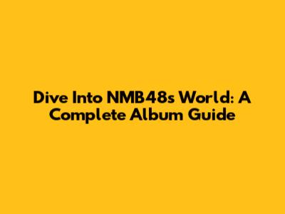 Dive Into NMB48's World: A Complete Album Guide