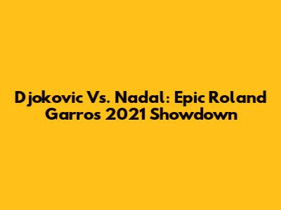 Djokovic Vs. Nadal: Epic Roland Garros 2021 Showdown