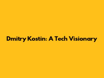 Dmitry Kostin: A Tech Visionary
