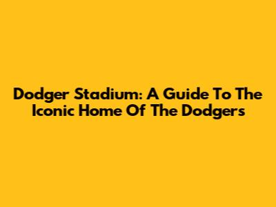 Dodger Stadium: A Guide To The Iconic Home Of The Dodgers