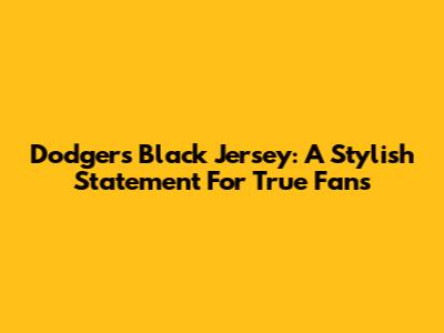 Dodgers Black Jersey: A Stylish Statement For True Fans