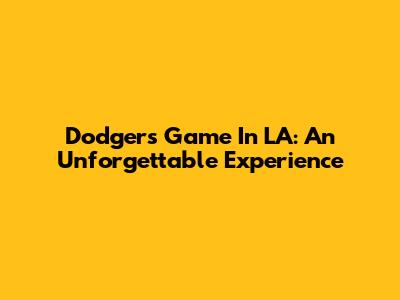 Dodgers Game In LA: An Unforgettable Experience