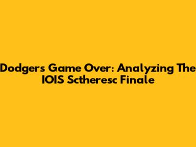 Dodgers Game Over: Analyzing The IOIS Sctheresc Finale