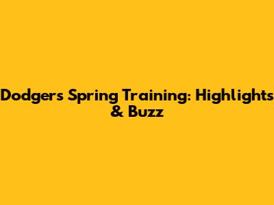 Dodgers Spring Training: Highlights & Buzz