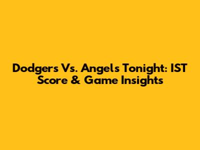Dodgers Vs. Angels Tonight: IST Score & Game Insights
