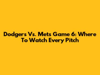 Dodgers Vs. Mets Game 6: Where To Watch Every Pitch