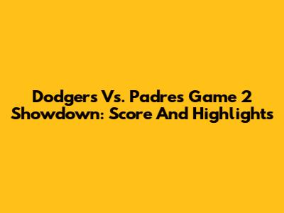 Dodgers Vs. Padres Game 2 Showdown: Score And Highlights
